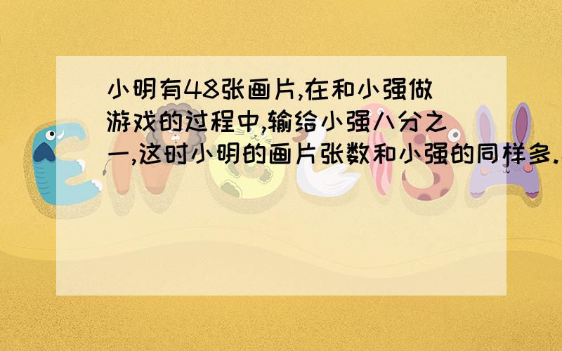 小明有48张画片,在和小强做游戏的过程中,输给小强八分之一,这时小明的画片张数和小强的同样多.小强原