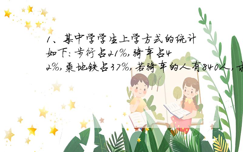 1、某中学学生上学方式的统计如下：步行占21%,骑车占42%,乘地铁占37%,若骑车的人有840人,求乘地铁的人数?