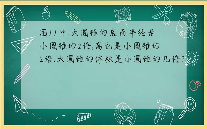 图11中,大圆锥的底面半径是小圆锥的2倍,高也是小圆锥的2倍.大圆锥的体积是小圆锥的几倍?