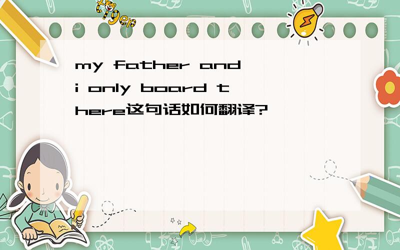 my father and i only board there这句话如何翻译?