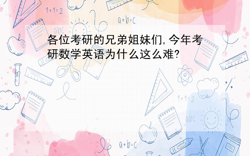 各位考研的兄弟姐妹们,今年考研数学英语为什么这么难?