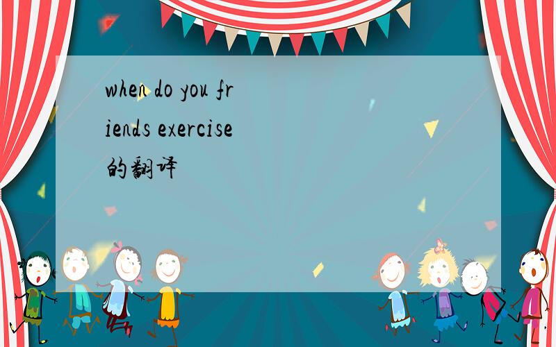 when do you friends exercise的翻译