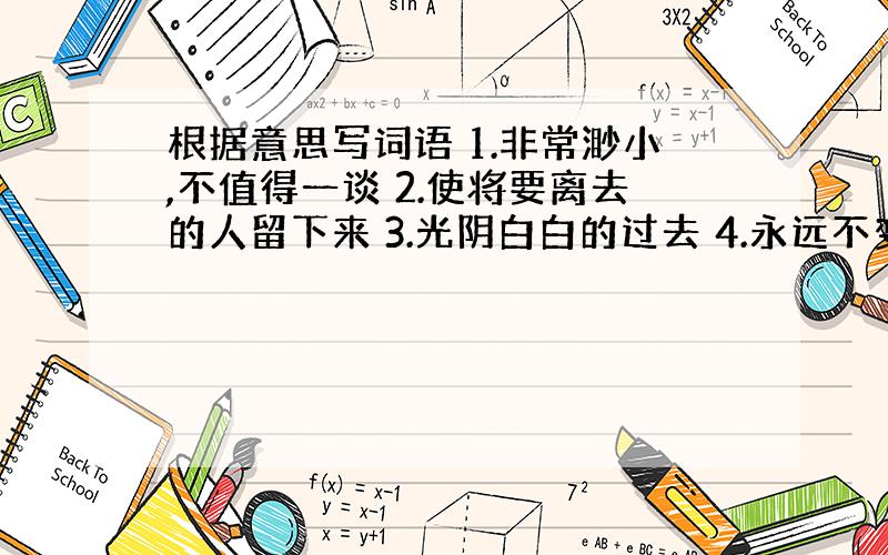 根据意思写词语 1.非常渺小,不值得一谈 2.使将要离去的人留下来 3.光阴白白的过去 4.永远不变