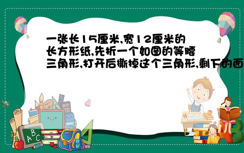 一张长15厘米,宽12厘米的长方形纸,先折一个如图的等腰三角形,打开后撕掉这个三角形,剩下的面积是多少?