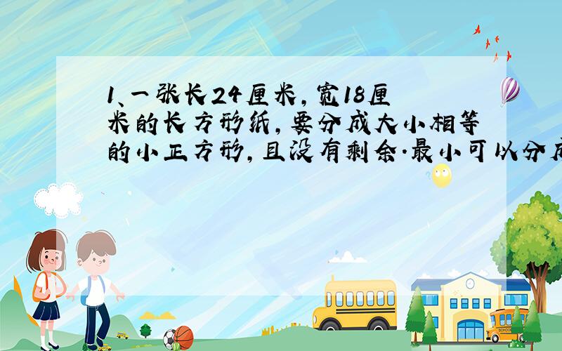 1、一张长24厘米,宽18厘米的长方形纸,要分成大小相等的小正方形,且没有剩余.最小可以分成（ ）.