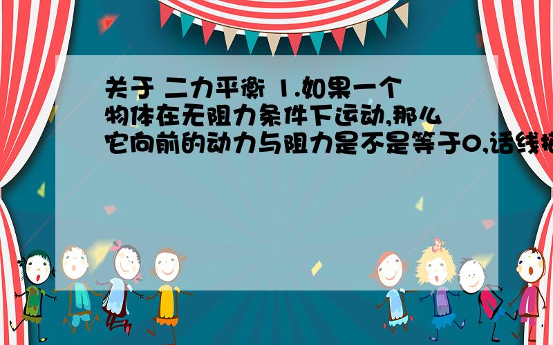 关于 二力平衡 1.如果一个物体在无阻力条件下运动,那么它向前的动力与阻力是不是等于0,话线描述的时候是不是不用画左右两