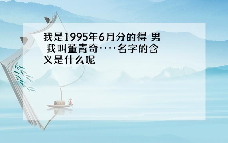 我是1995年6月分的得 男 我叫董青奇····名字的含义是什么呢