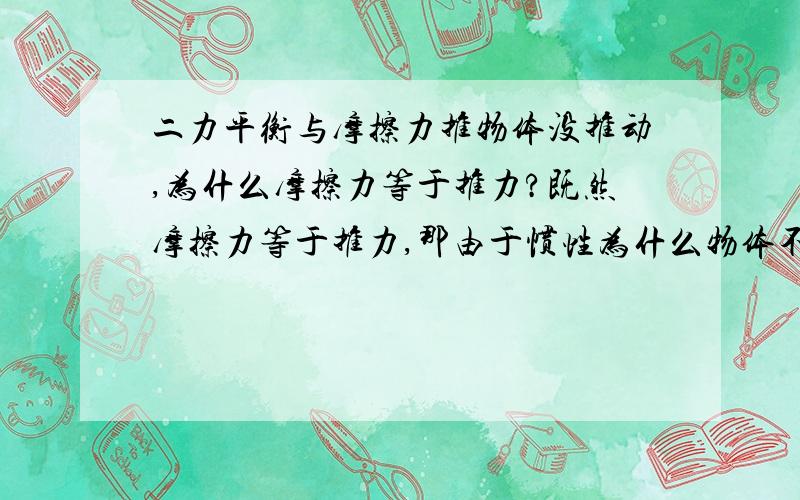 二力平衡与摩擦力推物体没推动,为什么摩擦力等于推力?既然摩擦力等于推力,那由于惯性为什么物体不是匀速直线运动而是静止呢?