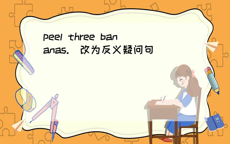 peel three bananas.（改为反义疑问句）