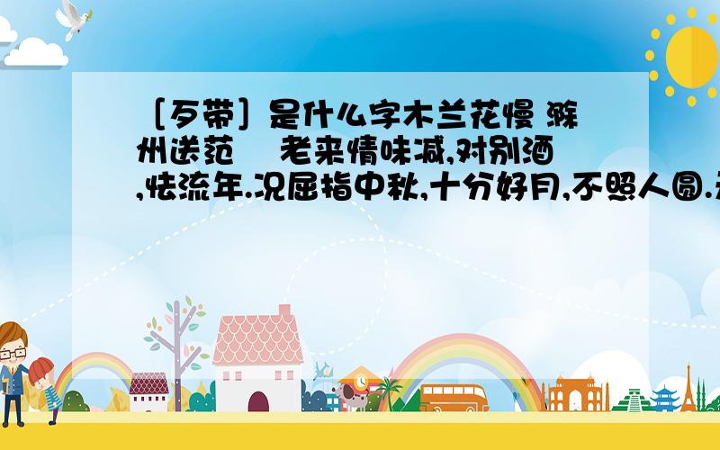 ［歹带］是什么字木兰花慢 滁州送范倅 老来情味减,对别酒,怯流年.况屈指中秋,十分好月,不照人圆.无情水,都不管,共西风