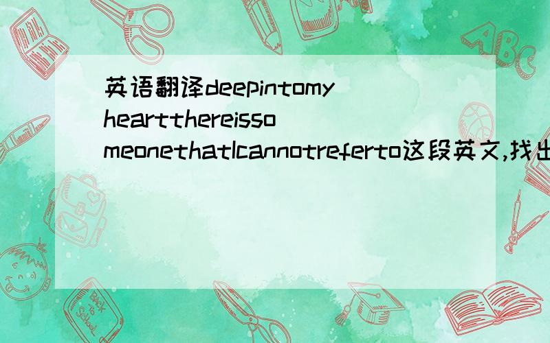 英语翻译deepintomyheartthereissomeonethatIcannotreferto这段英文,找出字母