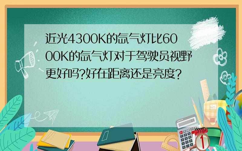 近光4300K的氙气灯比6000K的氙气灯对于驾驶员视野更好吗?好在距离还是亮度?