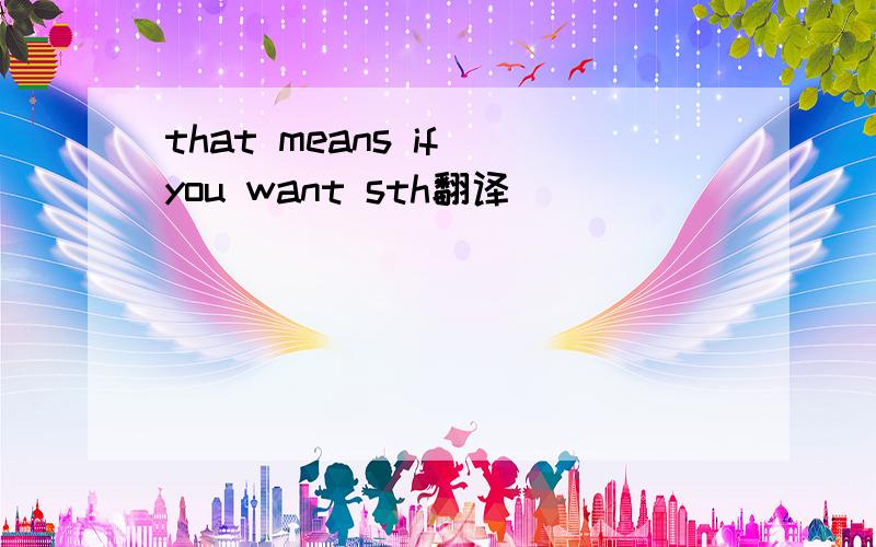 that means if you want sth翻译