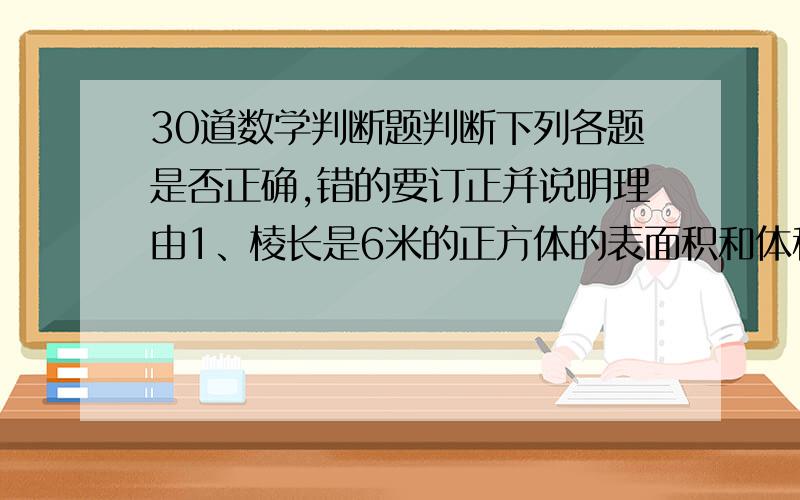 30道数学判断题判断下列各题是否正确,错的要订正并说明理由1、棱长是6米的正方体的表面积和体积相等（）2、两种相关联的量