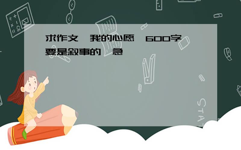 求作文《我的心愿》600字,要是叙事的,急