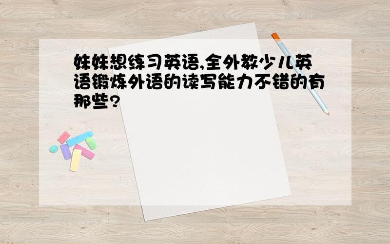 妹妹想练习英语,全外教少儿英语锻炼外语的读写能力不错的有那些?