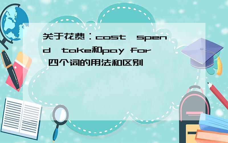 关于花费：cost,spend,take和pay for 四个词的用法和区别,