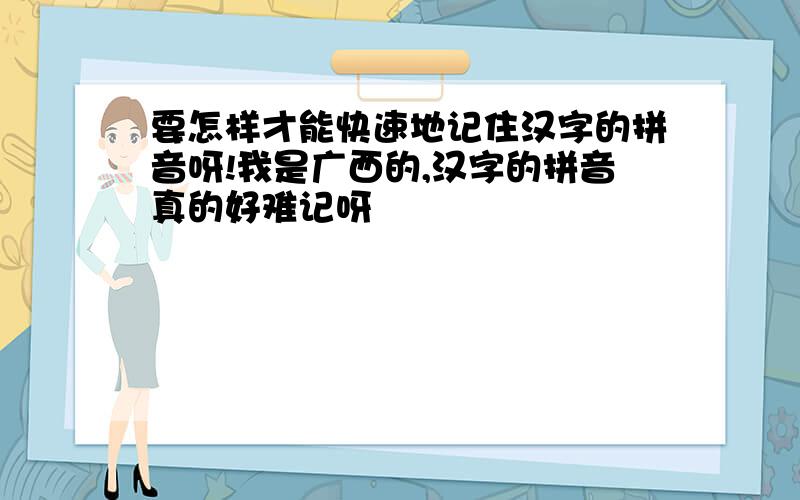 要怎样才能快速地记住汉字的拼音呀!我是广西的,汉字的拼音真的好难记呀