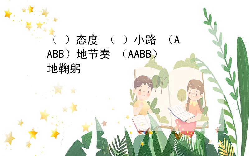 （ ）态度 （ ）小路 （AABB）地节奏 （AABB）地鞠躬