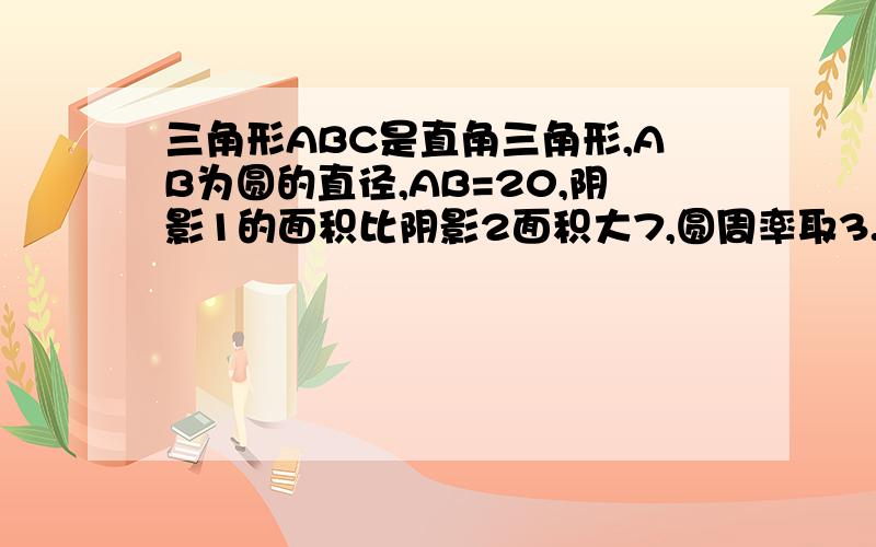 三角形ABC是直角三角形,AB为圆的直径,AB=20,阴影1的面积比阴影2面积大7,圆周率取3.14.求BC的长