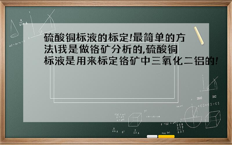 硫酸铜标液的标定!最简单的方法\我是做铬矿分析的,硫酸铜标液是用来标定铬矿中三氧化二铝的!