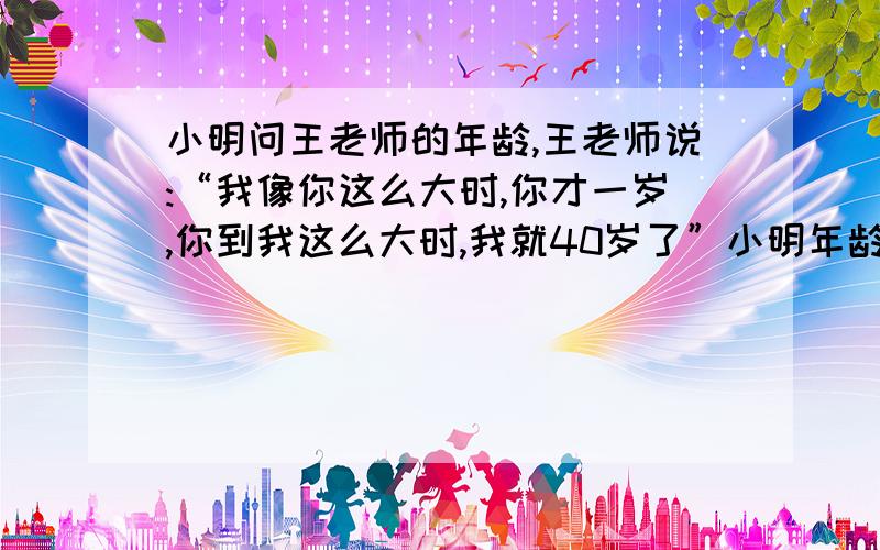 小明问王老师的年龄,王老师说:“我像你这么大时,你才一岁,你到我这么大时,我就40岁了”小明年龄多少