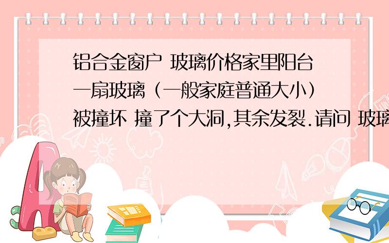 铝合金窗户 玻璃价格家里阳台一扇玻璃（一般家庭普通大小）被撞坏 撞了个大洞,其余发裂.请问 玻璃与框架是固定在一起的吗,