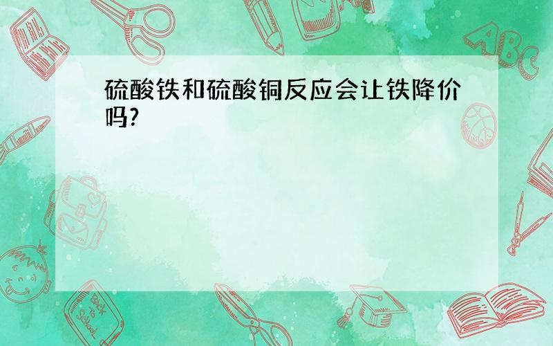 硫酸铁和硫酸铜反应会让铁降价吗?