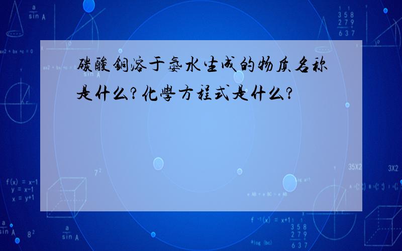 碳酸铜溶于氨水生成的物质名称是什么?化学方程式是什么?