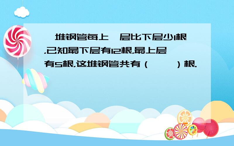 一堆钢管每上一层比下层少1根，已知最下层有12根，最上层有5根，这堆钢管共有（　　）根.