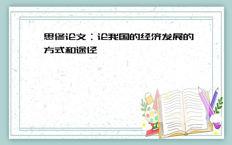 思修论文：论我国的经济发展的方式和途径