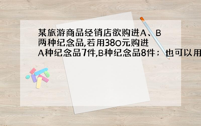 某旅游商品经销店欲购进A、B两种纪念品,若用38O元购进A种纪念品7件,B种纪念品8件；也可以用380元购进A种纪念品1