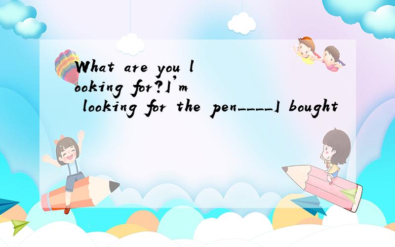 What are you looking for?I'm looking for the pen____I bought