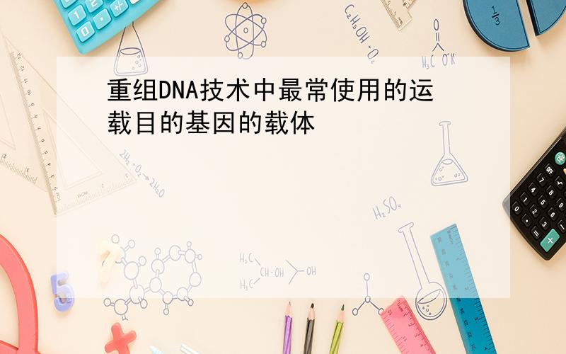 重组DNA技术中最常使用的运载目的基因的载体