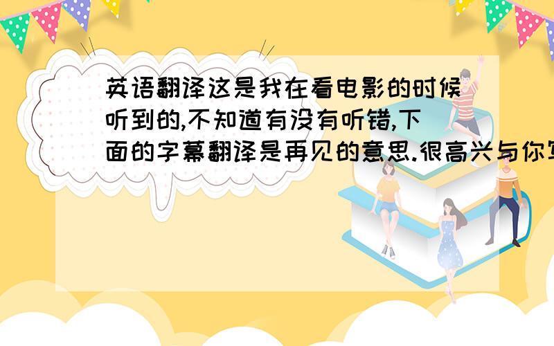 英语翻译这是我在看电影的时候听到的,不知道有没有听错,下面的字幕翻译是再见的意思.很高兴与你写信／通话／交谈,都是用ni