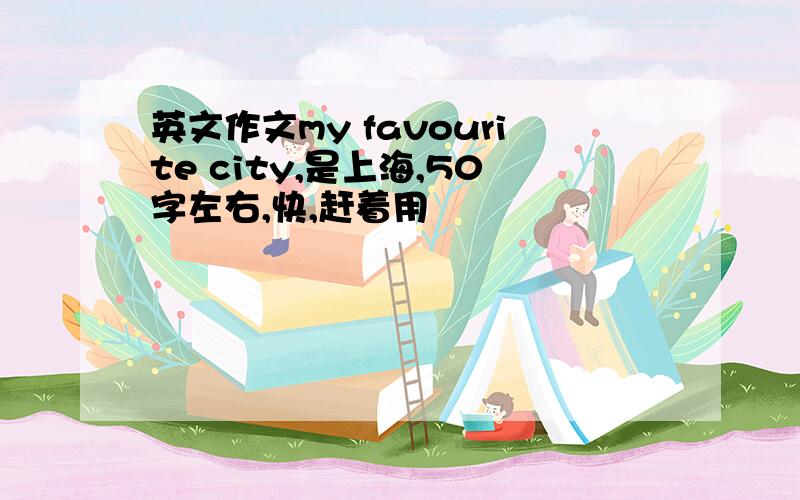 英文作文my favourite city,是上海,50字左右,快,赶着用