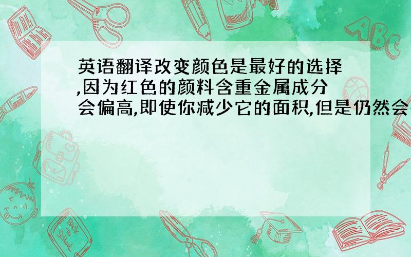 英语翻译改变颜色是最好的选择,因为红色的颜料含重金属成分会偏高,即使你减少它的面积,但是仍然会存在风险.或者你可以选择做