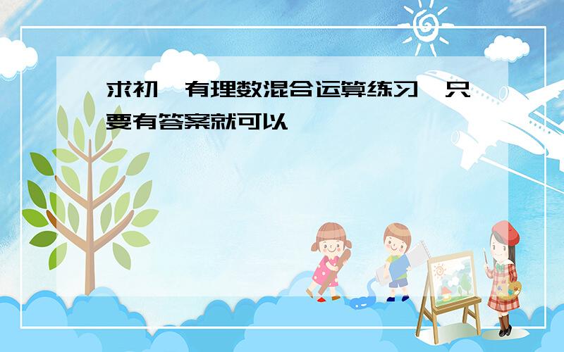 求初一有理数混合运算练习,只要有答案就可以,