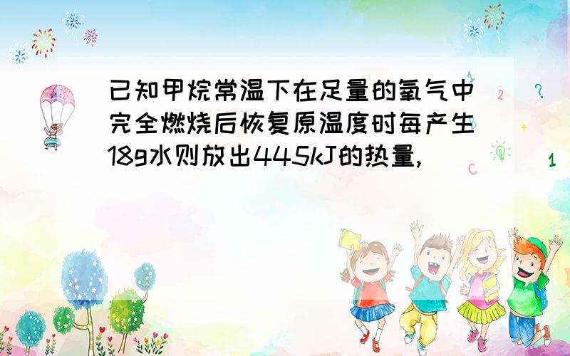 已知甲烷常温下在足量的氧气中完全燃烧后恢复原温度时每产生18g水则放出445kJ的热量,