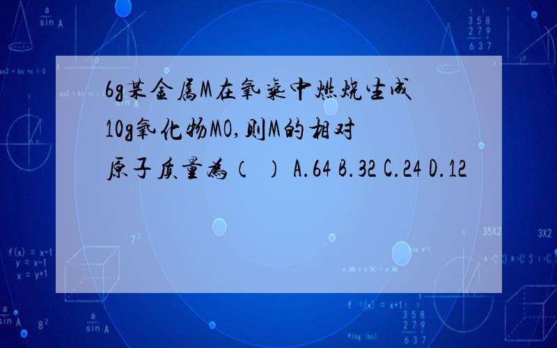 6g某金属M在氧气中燃烧生成10g氧化物MO,则M的相对原子质量为（ ） A.64 B.32 C.24 D.12