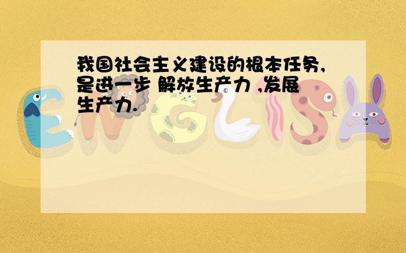 我国社会主义建设的根本任务,是进一步 解放生产力 ,发展生产力.