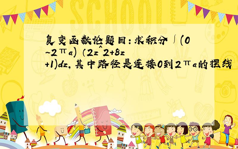 复变函数论题目：求积分∫(0~2πa) （2z^2+8z+1)dz,其中路径是连接0到2πa的摆线