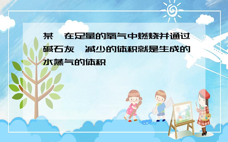 某烃在足量的氧气中燃烧并通过碱石灰,减少的体积就是生成的水蒸气的体积