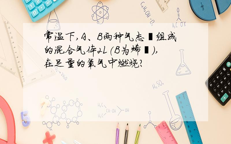 常温下,A、B两种气态烃组成的混合气体2L(B为烯烃）,在足量的氧气中燃烧?