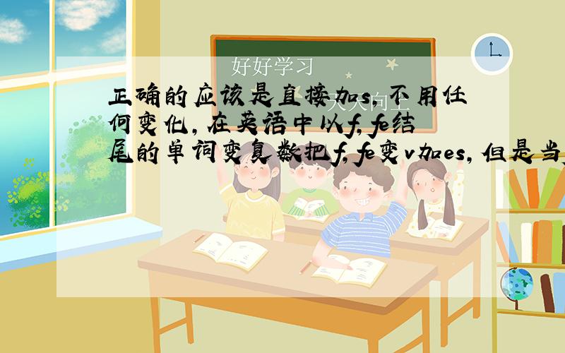 正确的应该是直接加s,不用任何变化,在英语中以f,fe结尾的单词变复数把f,fe变v加es,但是当f前是元音字母AEIO