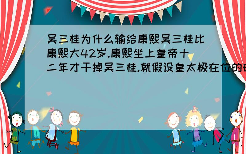 吴三桂为什么输给康熙吴三桂比康熙大42岁.康熙坐上皇帝十二年才干掉吴三桂.就假设皇太极在位的时候吴三桂不敢.那十二年时间