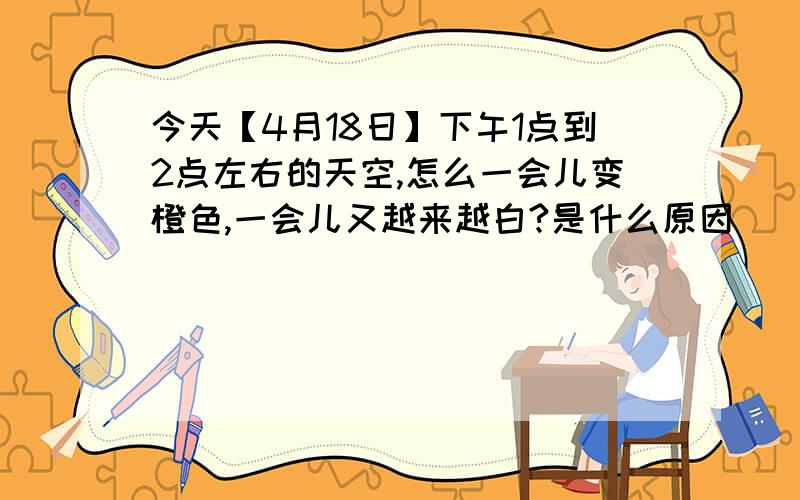 今天【4月18日】下午1点到2点左右的天空,怎么一会儿变橙色,一会儿又越来越白?是什么原因