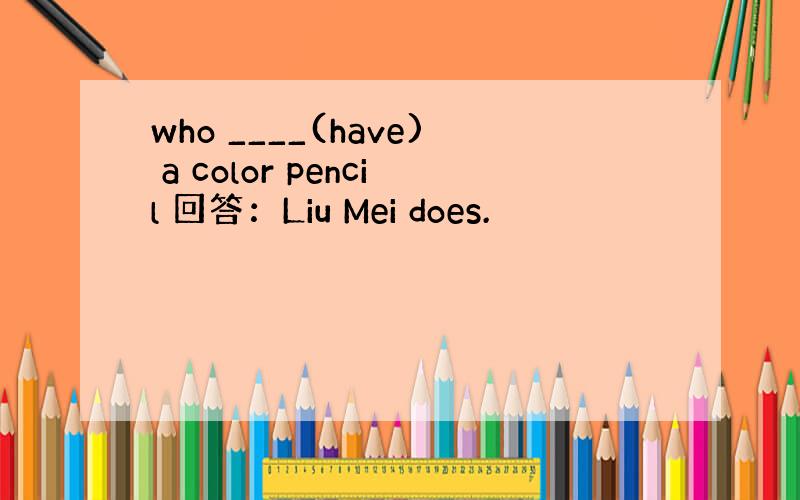 who ____(have) a color pencil 回答：Liu Mei does.