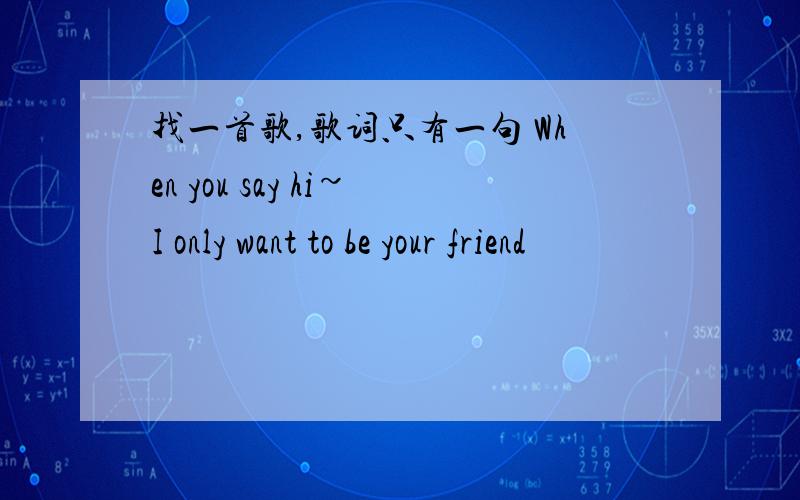 找一首歌,歌词只有一句 When you say hi~I only want to be your friend