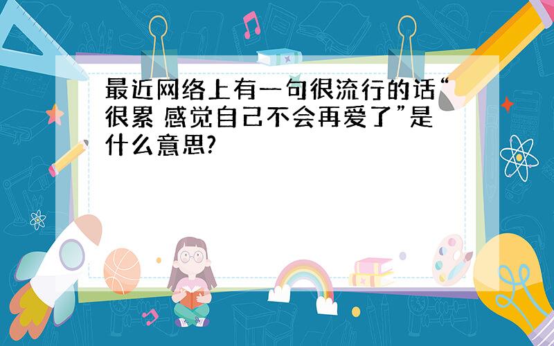 最近网络上有一句很流行的话“很累 感觉自己不会再爱了”是什么意思?